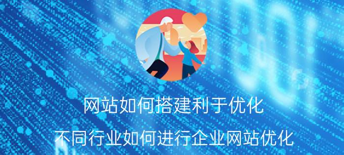 网站如何搭建利于优化 不同行业如何进行企业网站优化？